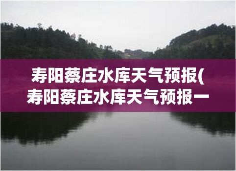 寿阳蔡庄水库天气预报(寿阳蔡庄水库天气预报一周)