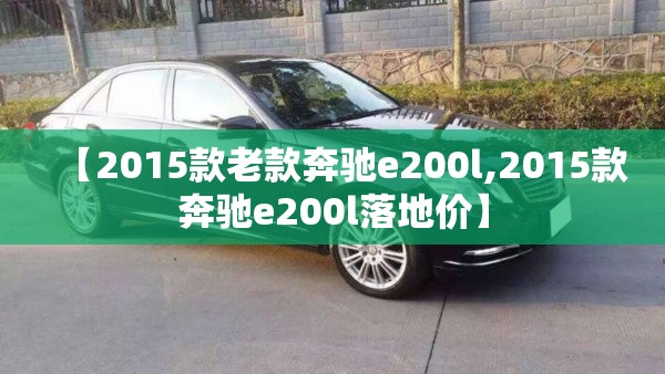【2015款老款奔驰e200l,2015款奔驰e200l落地价】