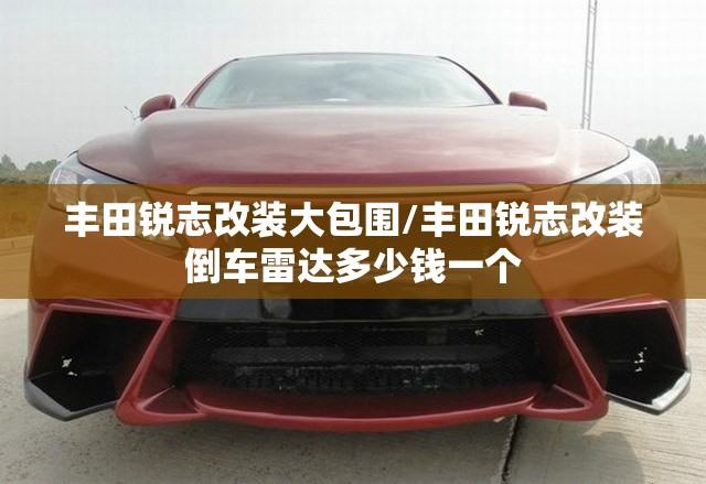 丰田锐志改装大包围/丰田锐志改装倒车雷达多少钱一个
