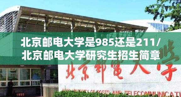 北京邮电大学是985还是211/北京邮电大学研究生招生简章 北京邮电大学是985还是211/北京邮电大学研究生招生简章