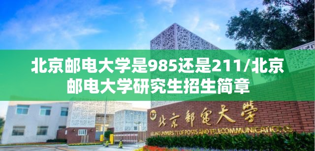 北京邮电大学是985还是211/北京邮电大学研究生招生简章 北京邮电大学是985还是211/北京邮电大学研究生招生简章