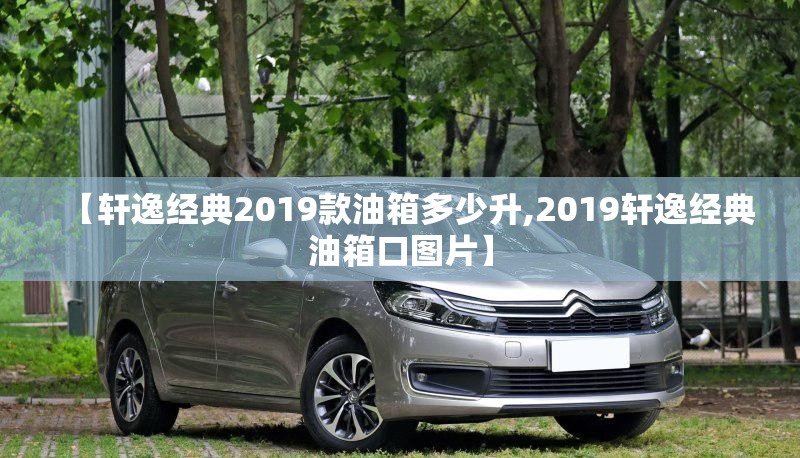 【轩逸经典2019款油箱多少升,2019轩逸经典油箱口图片】