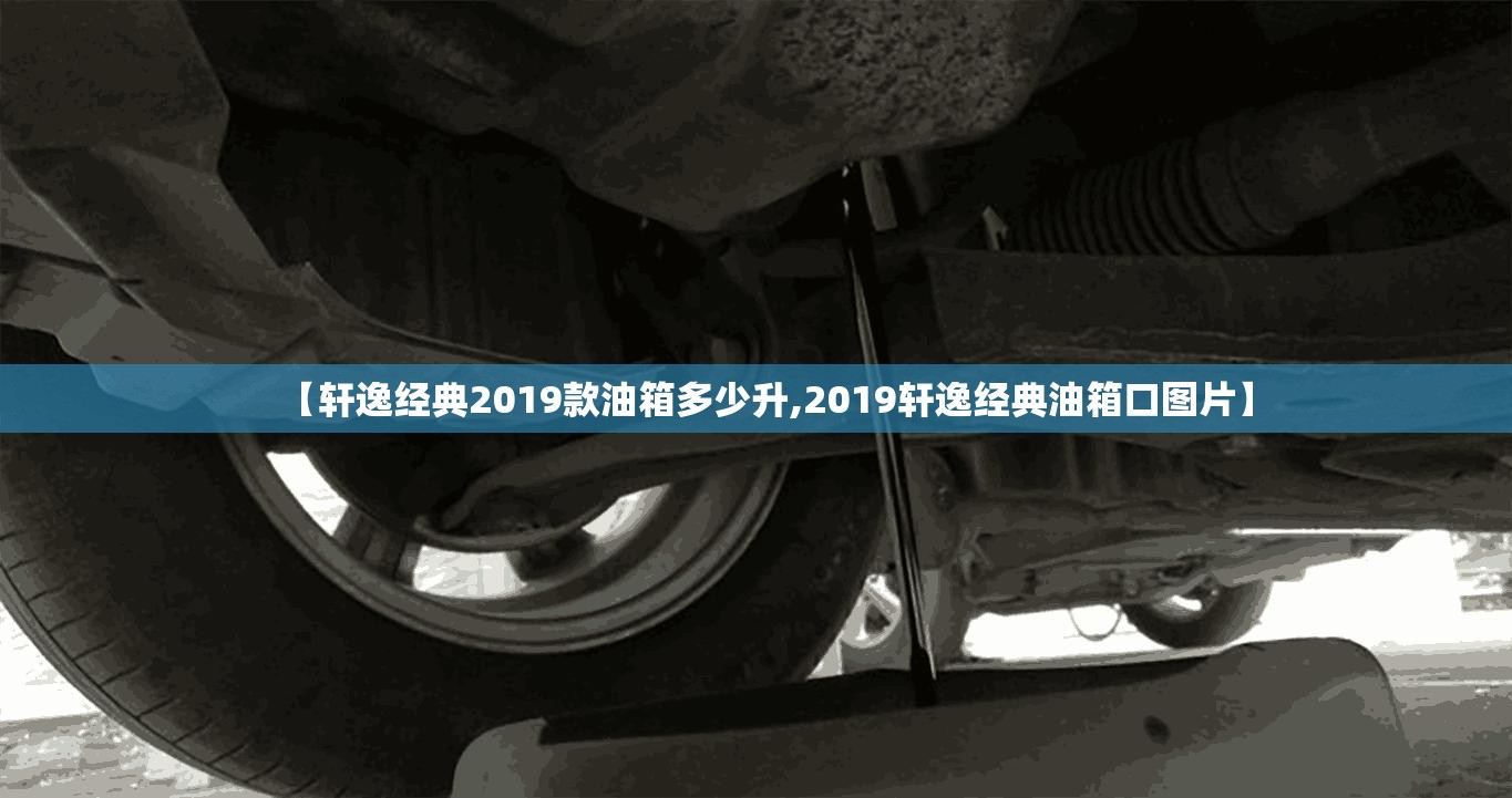 【轩逸经典2019款油箱多少升,2019轩逸经典油箱口图片】