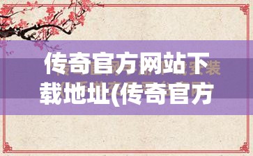 传奇官方网站下载地址(传奇官方网站论坛)