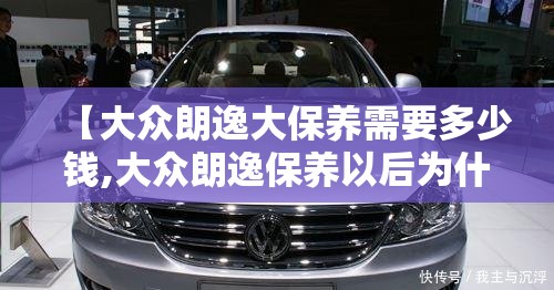 【大众朗逸大保养需要多少钱,大众朗逸保养以后为什么还显示需要保养】 【大众朗逸大保养需要多少钱,大众朗逸保养以后为什么还显示需要保养】