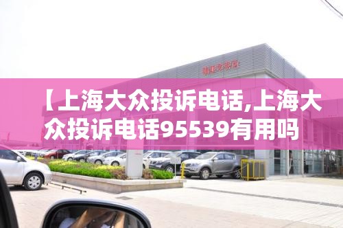 【上海大众投诉电话,上海大众投诉电话95539有用吗】 【上海大众投诉电话,上海大众投诉电话95539有用吗】