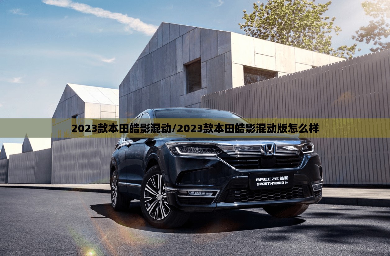 2023款本田皓影混动/2023款本田皓影混动版怎么样 2023款本田皓影混动/2023款本田皓影混动版怎么样
