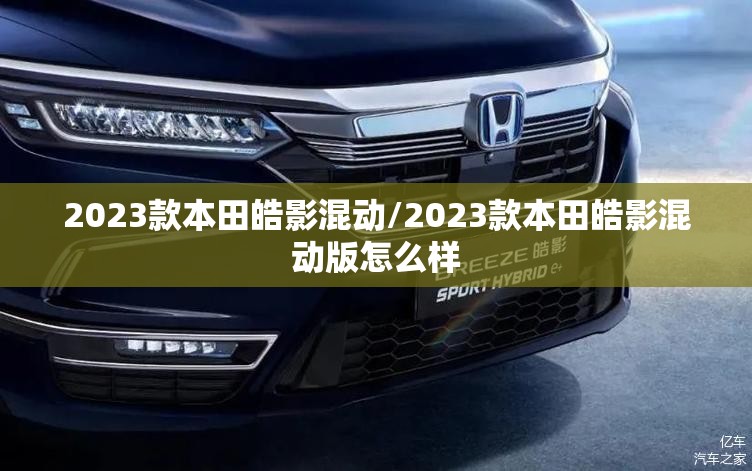 2023款本田皓影混动/2023款本田皓影混动版怎么样 2023款本田皓影混动/2023款本田皓影混动版怎么样