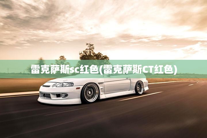 雷克萨斯sc红色(雷克萨斯CT红色)