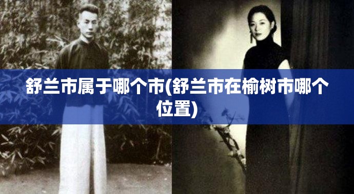舒兰市属于哪个市(舒兰市在榆树市哪个位置) 舒兰市属于哪个市(舒兰市在榆树市哪个位置)
