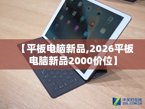 【平板电脑新品,2026平板电脑新品2000价位】 【平板电脑新品,2026平板电脑新品2000价位】