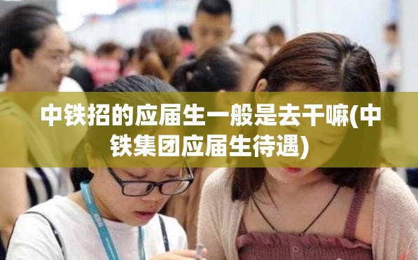 中铁招的应届生一般是去干嘛(中铁集团应届生待遇) 中铁招的应届生一般是去干嘛(中铁集团应届生待遇)