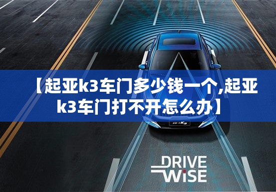 【起亚k3车门多少钱一个,起亚k3车门打不开怎么办】 【起亚k3车门多少钱一个,起亚k3车门打不开怎么办】
