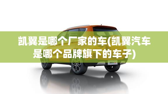 凯翼是哪个厂家的车(凯翼汽车是哪个品牌旗下的车子)