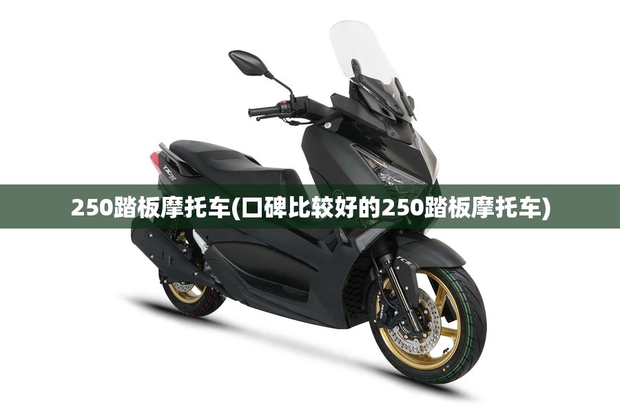 250踏板摩托车(口碑比较好的250踏板摩托车) 250踏板摩托车(口碑比较好的250踏板摩托车)