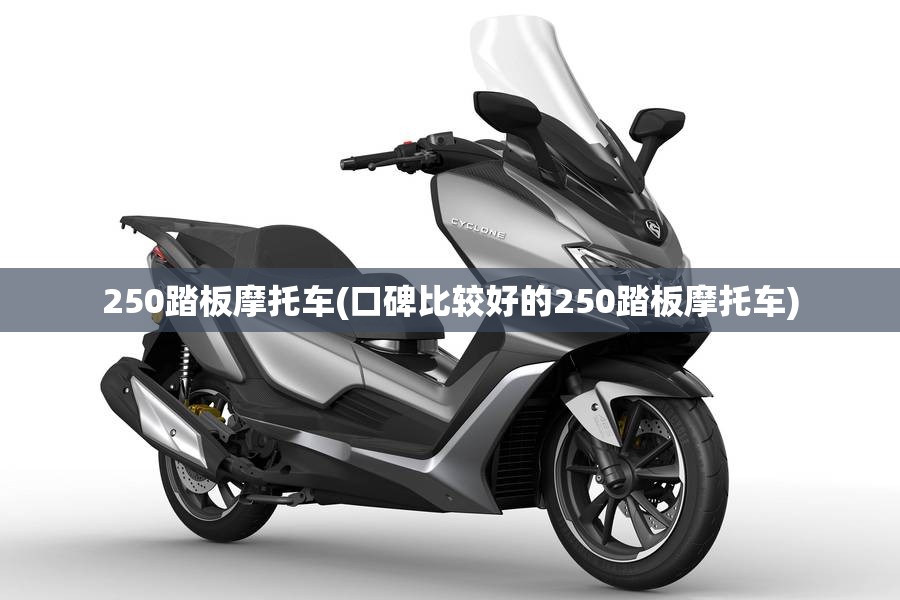 250踏板摩托车(口碑比较好的250踏板摩托车) 250踏板摩托车(口碑比较好的250踏板摩托车)