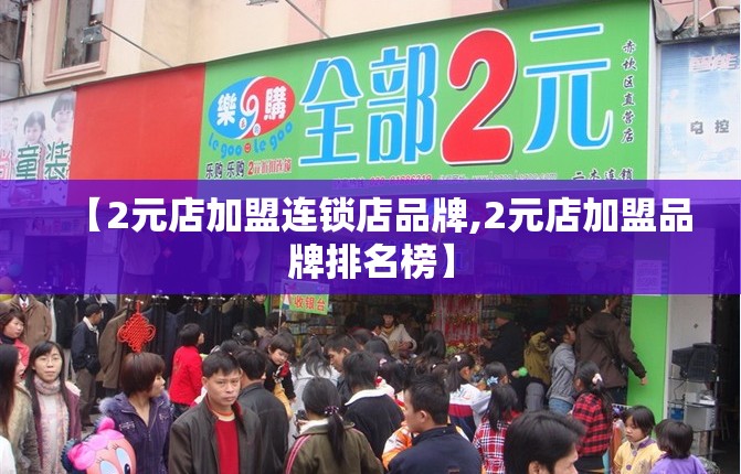 【2元店加盟连锁店品牌,2元店加盟品牌排名榜】 【2元店加盟连锁店品牌,2元店加盟品牌排名榜】