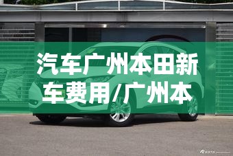 汽车广州本田新车费用/广州本田最新车型费用 汽车广州本田新车费用/广州本田最新车型费用