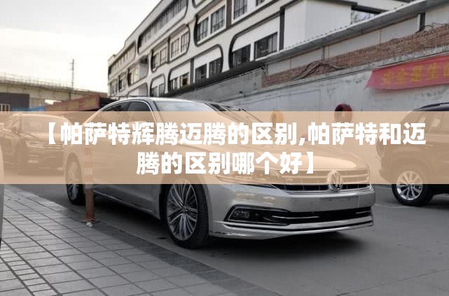 【帕萨特辉腾迈腾的区别,帕萨特和迈腾的区别哪个好】 【帕萨特辉腾迈腾的区别,帕萨特和迈腾的区别哪个好】
