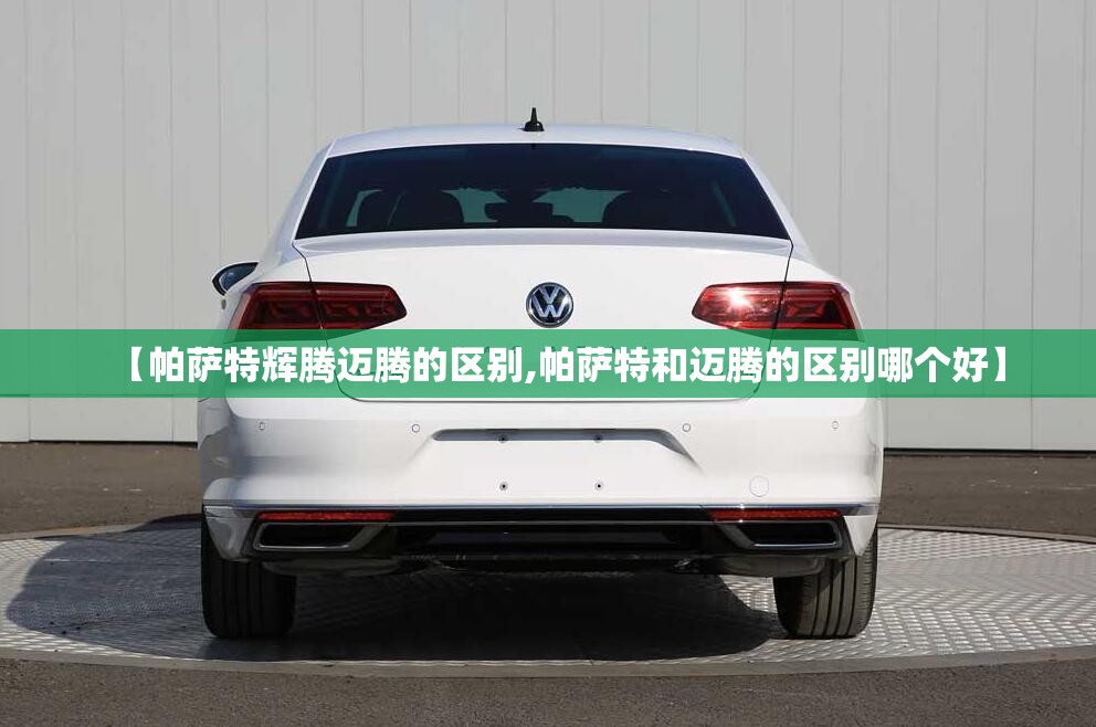 【帕萨特辉腾迈腾的区别,帕萨特和迈腾的区别哪个好】 【帕萨特辉腾迈腾的区别,帕萨特和迈腾的区别哪个好】