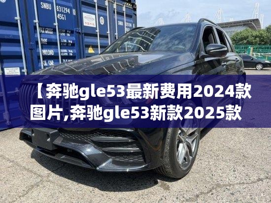 【奔驰gle53最新费用2024款图片,奔驰gle53新款2025款】 【奔驰gle53最新费用2024款图片,奔驰gle53新款2025款】