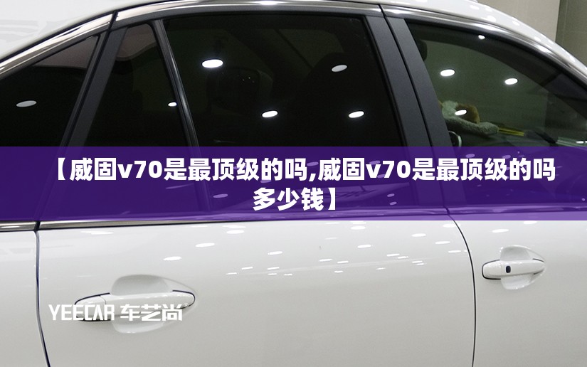 【威固v70是最顶级的吗,威固v70是最顶级的吗多少钱】 【威固v70是最顶级的吗,威固v70是最顶级的吗多少钱】