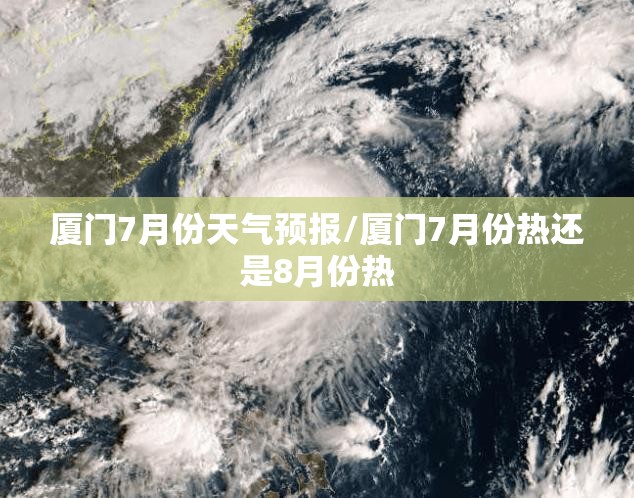 厦门7月份天气预报/厦门7月份热还是8月份热 厦门7月份天气预报/厦门7月份热还是8月份热