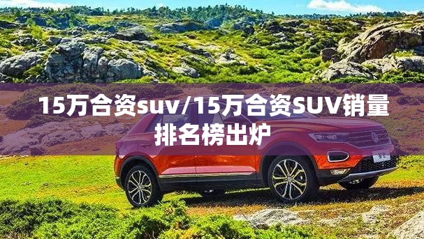 15万合资suv/15万合资SUV销量排名榜出炉 15万合资suv/15万合资SUV销量排名榜出炉