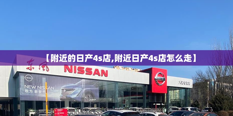 【附近的日产4s店,附近日产4s店怎么走】