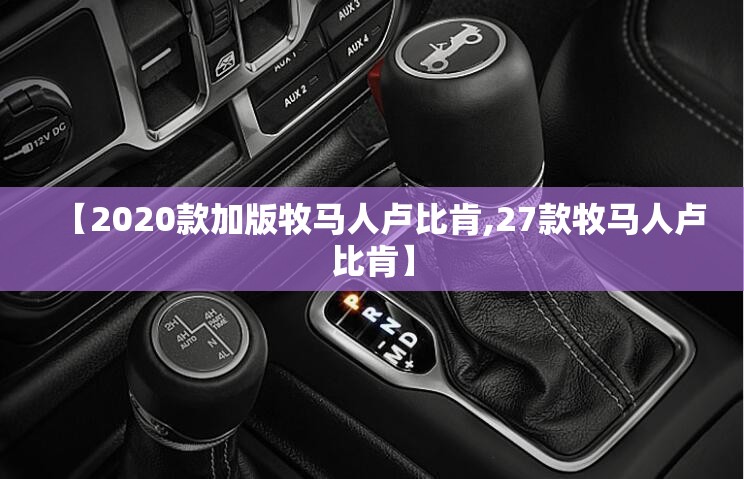 【2020款加版牧马人卢比肯,27款牧马人卢比肯】