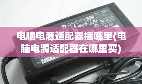 电脑电源适配器插哪里(电脑电源适配器在哪里买) 电脑电源适配器插哪里(电脑电源适配器在哪里买)