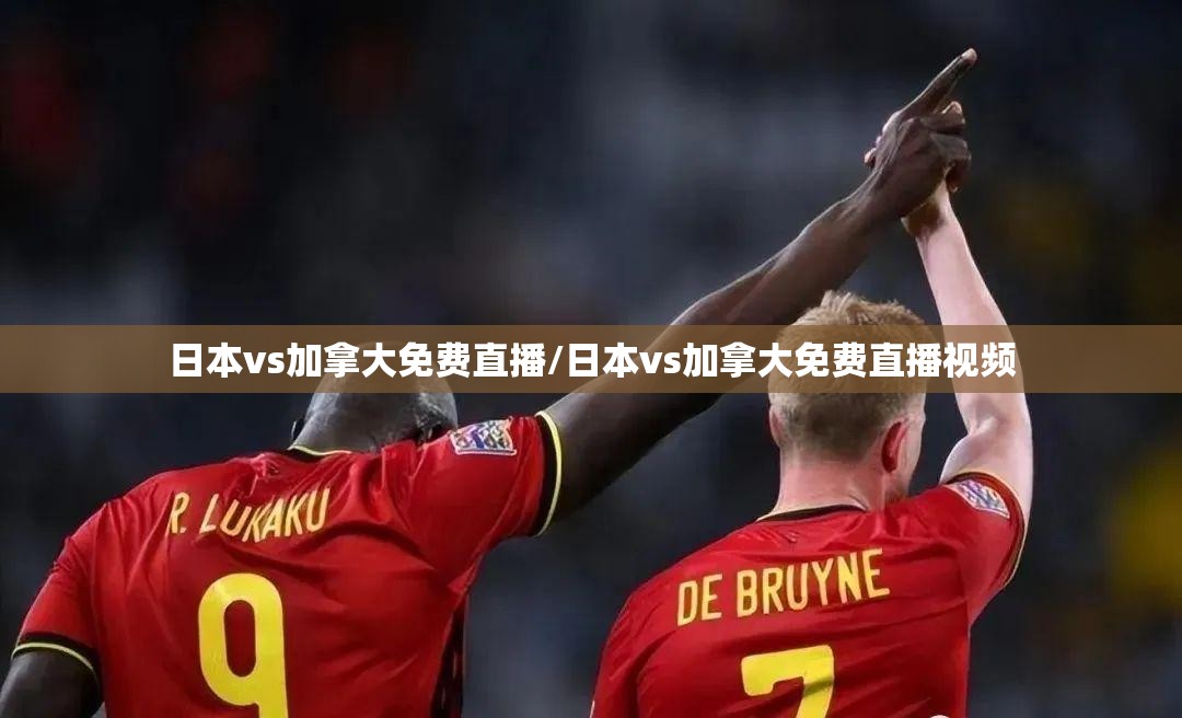 日本vs加拿大免费直播/日本vs加拿大免费直播视频 日本vs加拿大免费直播/日本vs加拿大免费直播视频