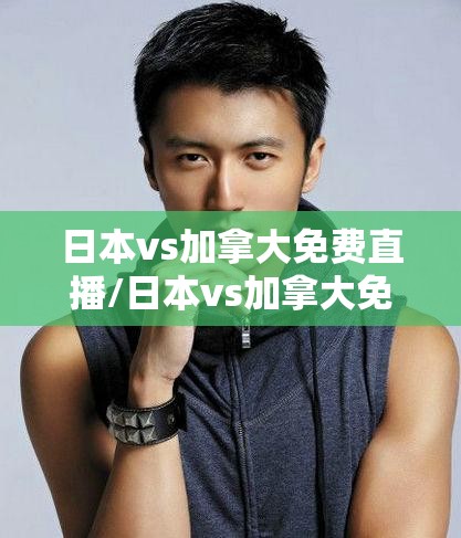 日本vs加拿大免费直播/日本vs加拿大免费直播视频 日本vs加拿大免费直播/日本vs加拿大免费直播视频