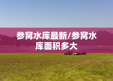 参窝水库最新/参窝水库面积多大