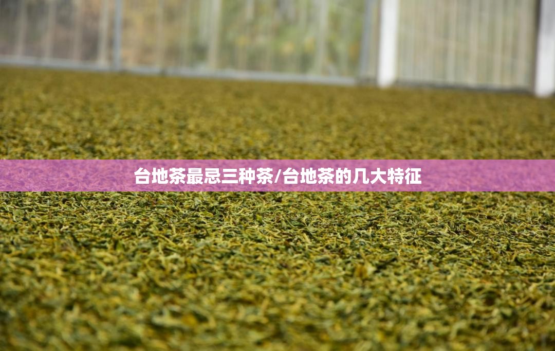 台地茶最忌三种茶/台地茶的几大特征 台地茶最忌三种茶/台地茶的几大特征