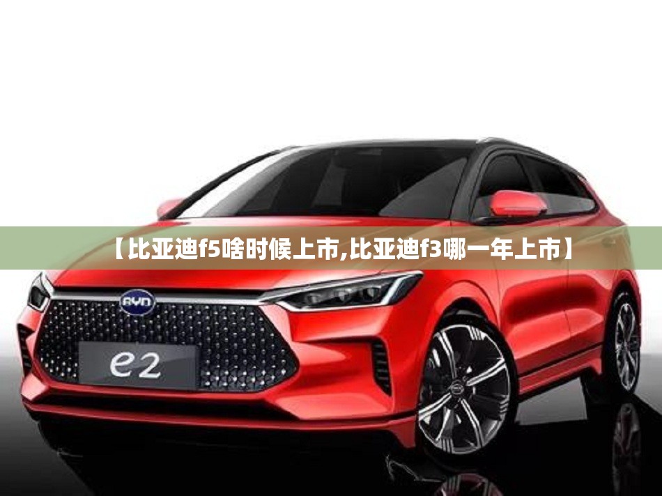 【比亚迪f5啥时候上市,比亚迪f3哪一年上市】 【比亚迪f5啥时候上市,比亚迪f3哪一年上市】