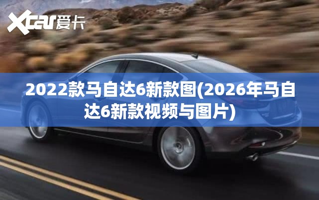 2022款马自达6新款图(2026年马自达6新款视频与图片)