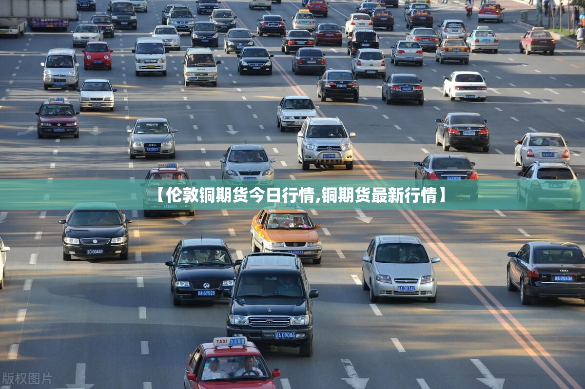 【伦敦铜期货今日行情,铜期货最新行情】 【伦敦铜期货今日行情,铜期货最新行情】