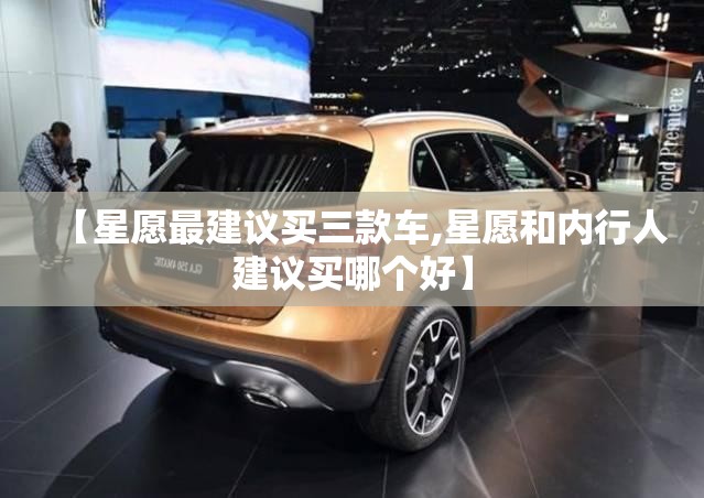 【星愿最建议买三款车,星愿和内行人建议买哪个好】 【星愿最建议买三款车,星愿和内行人建议买哪个好】