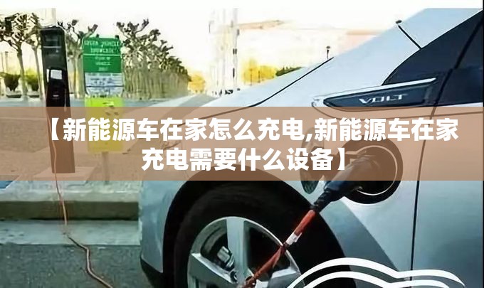 【新能源车在家怎么充电,新能源车在家充电需要什么设备】