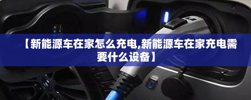 【新能源车在家怎么充电,新能源车在家充电需要什么设备】