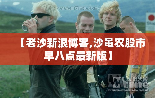【老沙新浪博客,沙黾农股市早八点最新版】