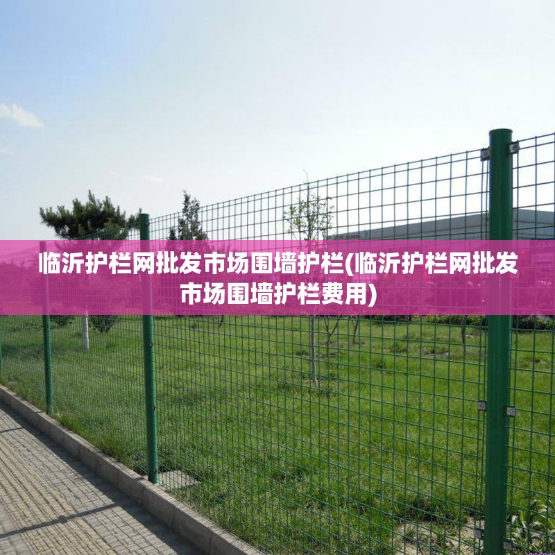 临沂护栏网批发市场围墙护栏(临沂护栏网批发市场围墙护栏费用)