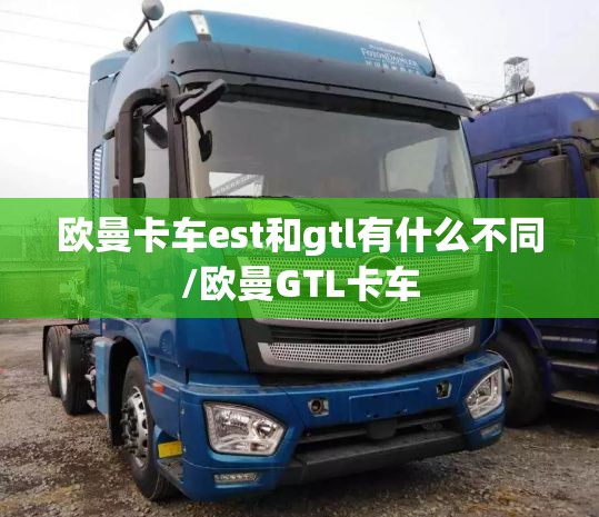 欧曼卡车est和gtl有什么不同/欧曼GTL卡车 欧曼卡车est和gtl有什么不同/欧曼GTL卡车