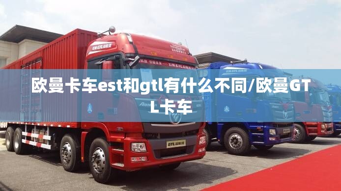 欧曼卡车est和gtl有什么不同/欧曼GTL卡车 欧曼卡车est和gtl有什么不同/欧曼GTL卡车