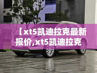 【xt5凯迪拉克最新报价,xt5凯迪拉克落地价】 【xt5凯迪拉克最新报价,xt5凯迪拉克落地价】