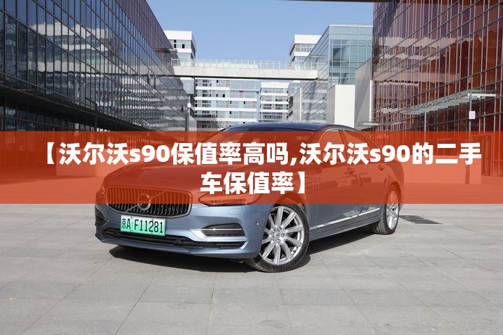 【沃尔沃s90保值率高吗,沃尔沃s90的二手车保值率】