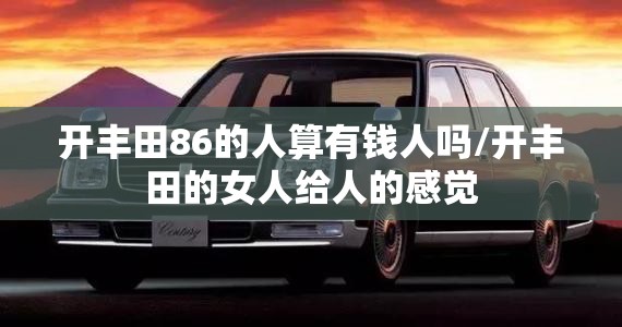 开丰田86的人算有钱人吗/开丰田的女人给人的感觉 开丰田86的人算有钱人吗/开丰田的女人给人的感觉