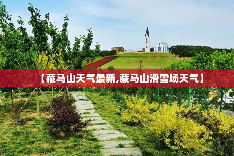 【藏马山天气最新,藏马山滑雪场天气】 【藏马山天气最新,藏马山滑雪场天气】