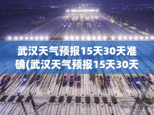 武汉天气预报15天30天准确(武汉天气预报15天30天旅游)